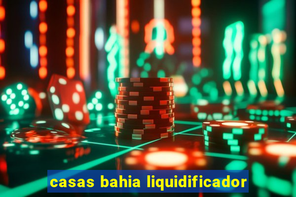 casas bahia liquidificador